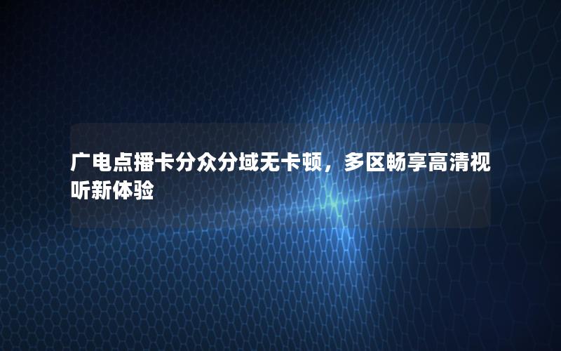 广电点播卡分众分域无卡顿，多区畅享高清视听新体验