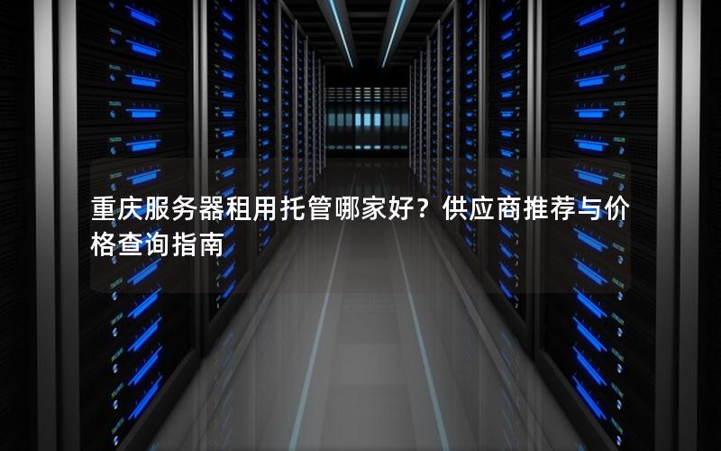 重庆服务器租用托管哪家好？供应商推荐与价格查询指南