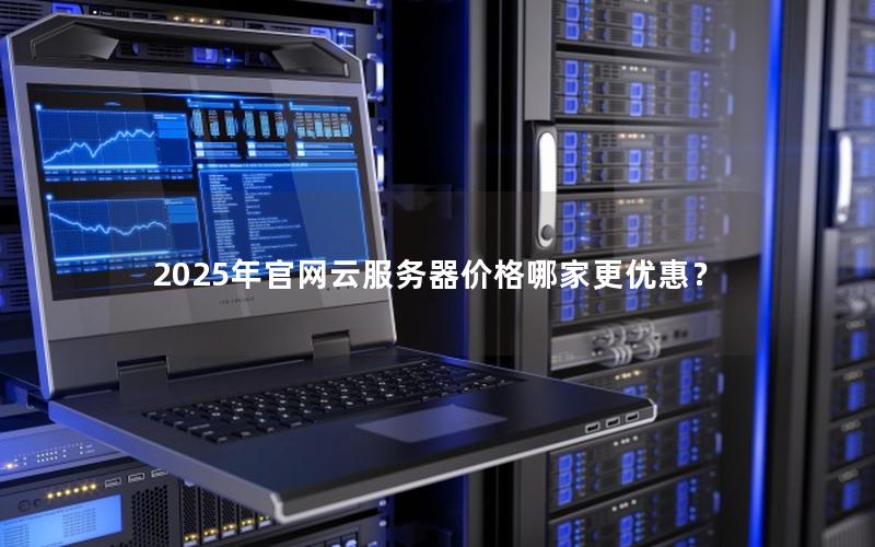 2025年官网云服务器价格哪家更优惠？