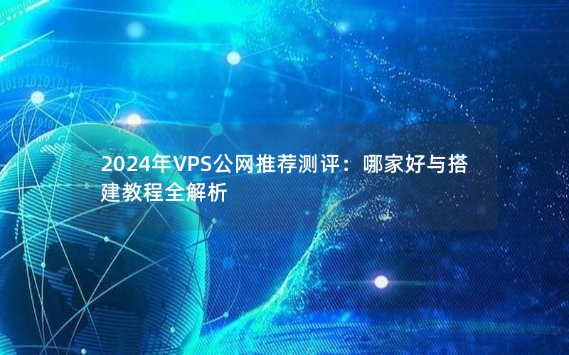 2024年VPS公网推荐测评：哪家好与搭建教程全解析