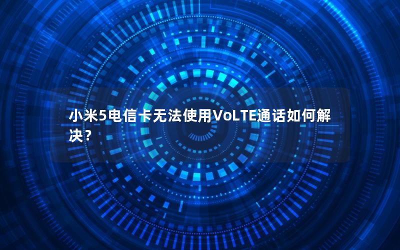 小米5电信卡无法使用VoLTE通话如何解决？