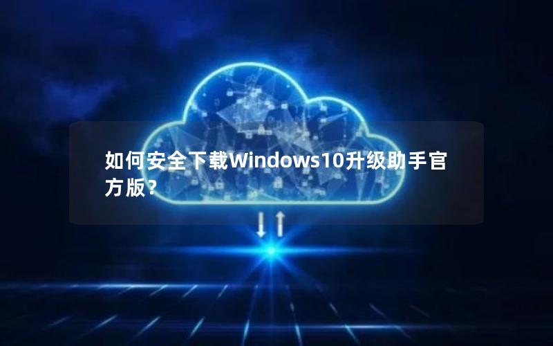 如何安全下载Windows10升级助手官方版？