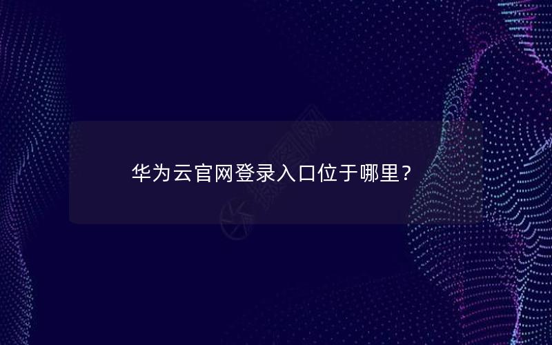 华为云官网登录入口位于哪里？