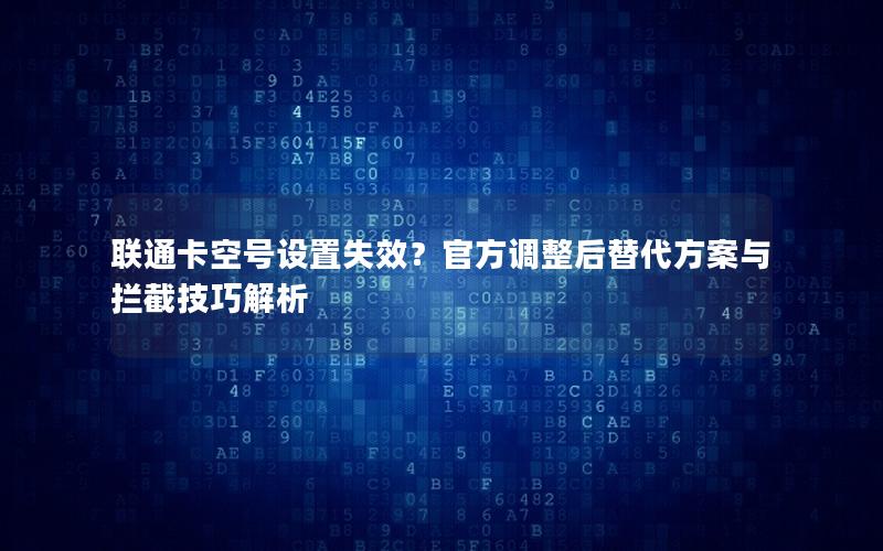 联通卡空号设置失效？官方调整后替代方案与拦截技巧解析