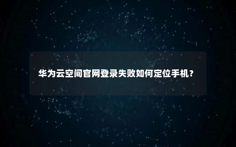 华为云空间官网登录失败如何定位手机？