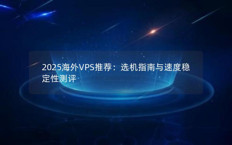 2025海外VPS推荐：选机指南与速度稳定性测评