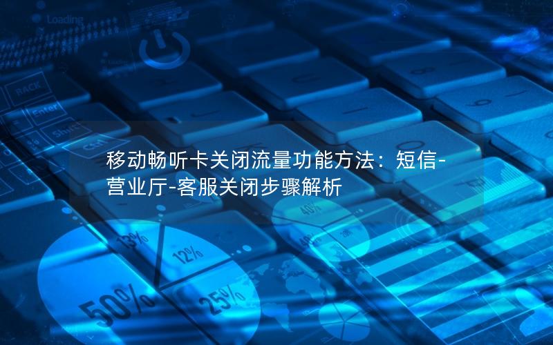 移动畅听卡关闭流量功能方法：短信-营业厅-客服关闭步骤解析