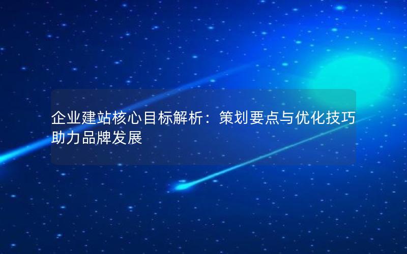 企业建站核心目标解析：策划要点与优化技巧助力品牌发展