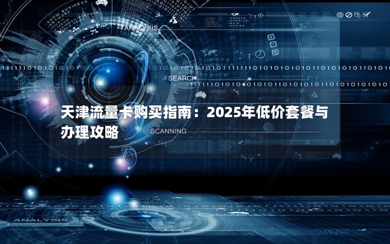 天津流量卡购买指南：2025年低价套餐与办理攻略