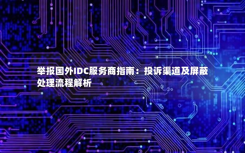 举报国外IDC服务商指南：投诉渠道及屏蔽处理流程解析