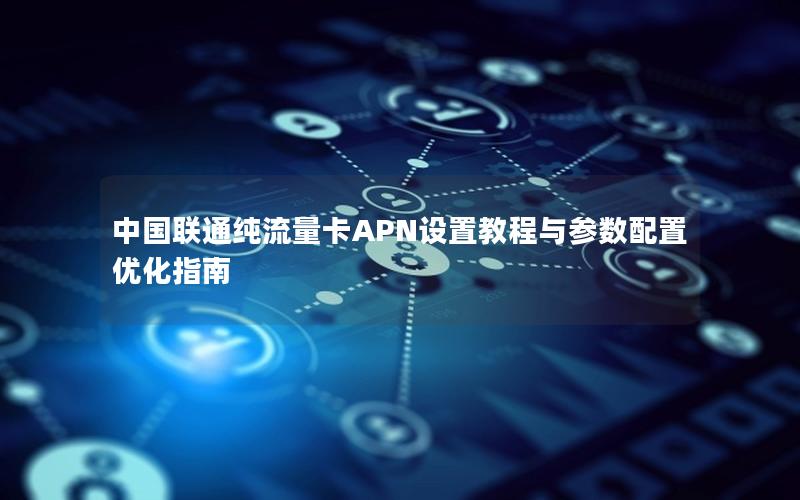 中国联通纯流量卡APN设置教程与参数配置优化指南