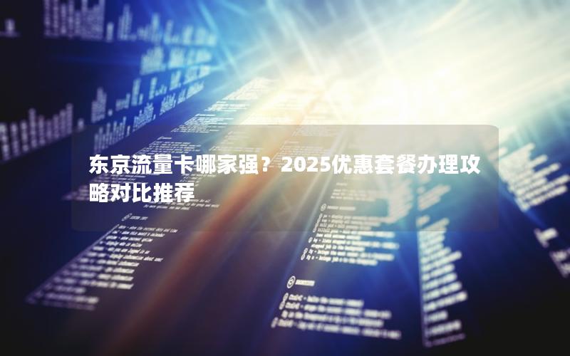 东京流量卡哪家强？2025优惠套餐办理攻略对比推荐