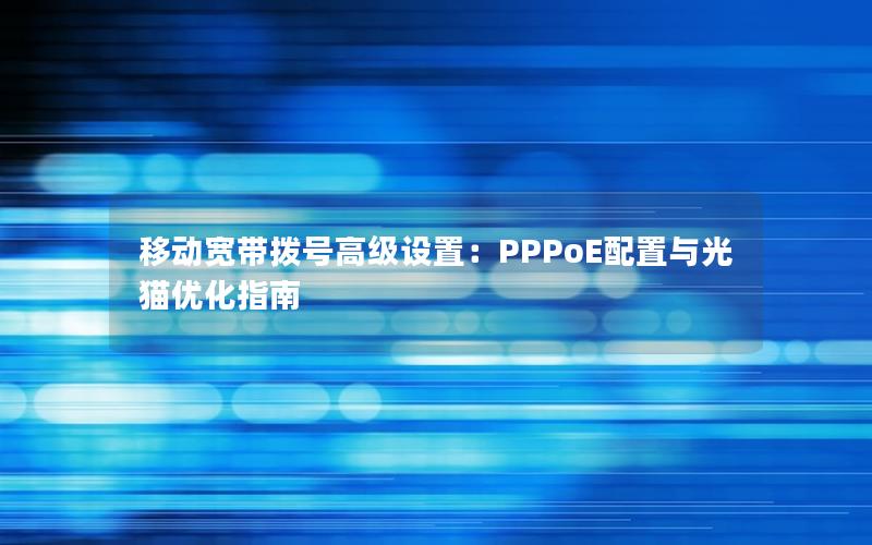 移动宽带拨号高级设置：PPPoE配置与光猫优化指南