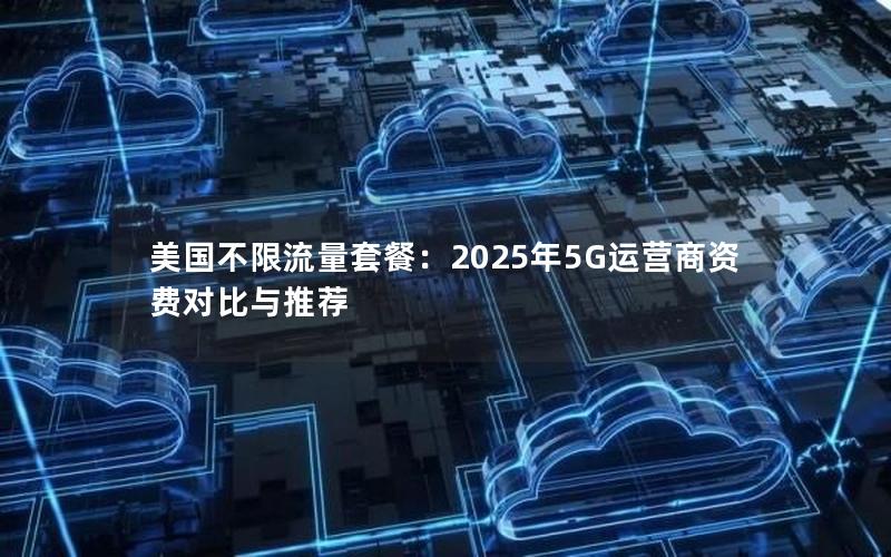 美国不限流量套餐：2025年5G运营商资费对比与推荐