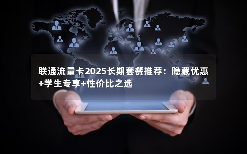 联通流量卡2025长期套餐推荐：隐藏优惠+学生专享+性价比之选