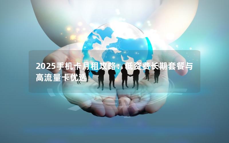 2025手机卡月租攻略：低资费长期套餐与高流量卡优选