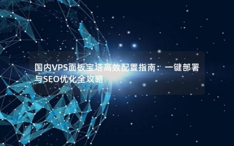 国内VPS面板宝塔高效配置指南：一键部署与SEO优化全攻略