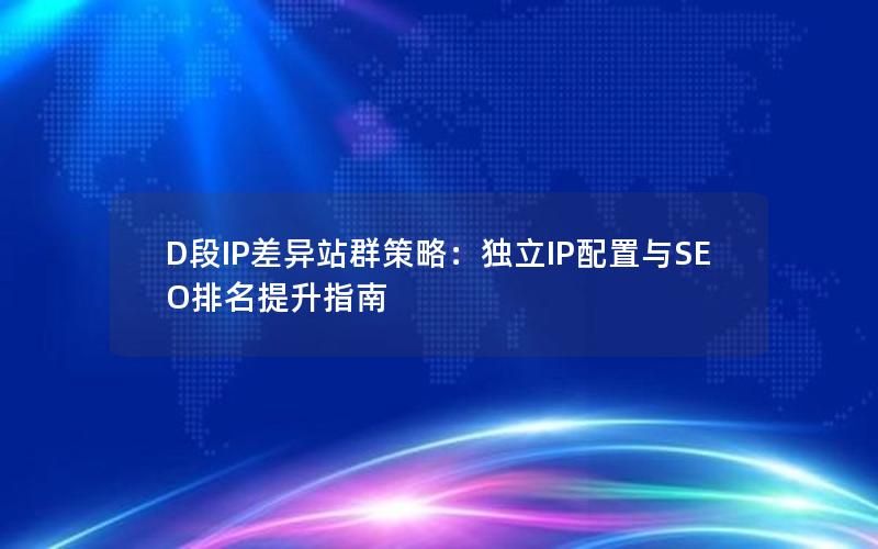 D段IP差异站群策略：独立IP配置与SEO排名提升指南