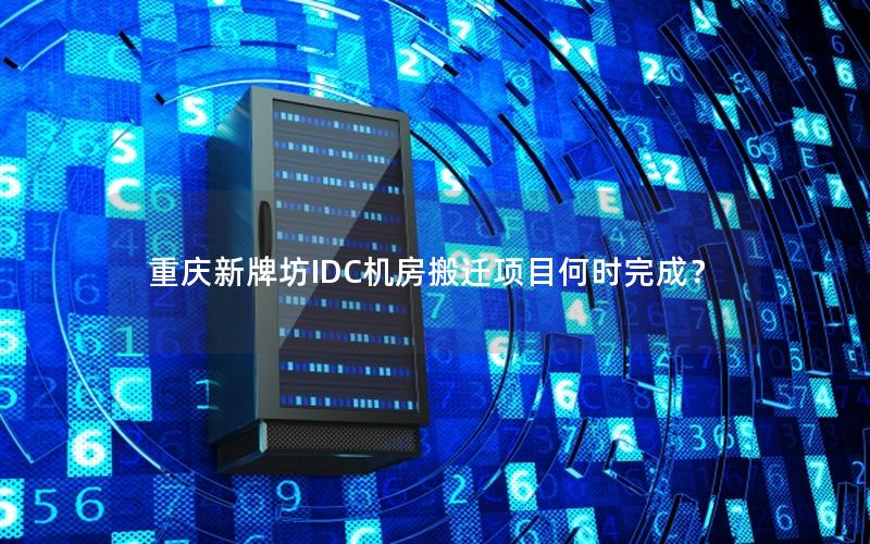 重庆新牌坊IDC机房搬迁项目何时完成？