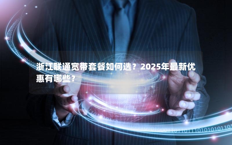 浙江联通宽带套餐如何选？2025年最新优惠有哪些？