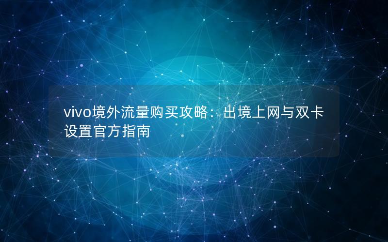 vivo境外流量购买攻略：出境上网与双卡设置官方指南