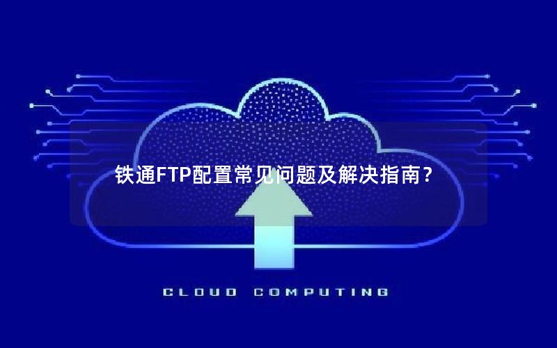 铁通FTP配置常见问题及解决指南？