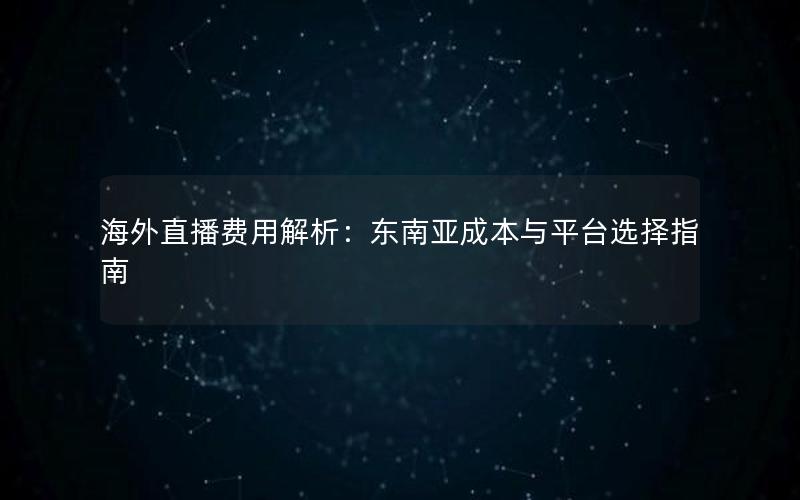 海外直播费用解析：东南亚成本与平台选择指南