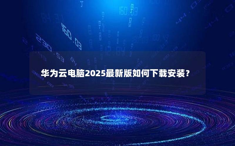 华为云电脑2025最新版如何下载安装？