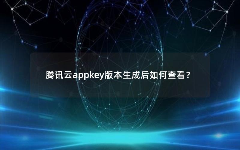 腾讯云appkey版本生成后如何查看？