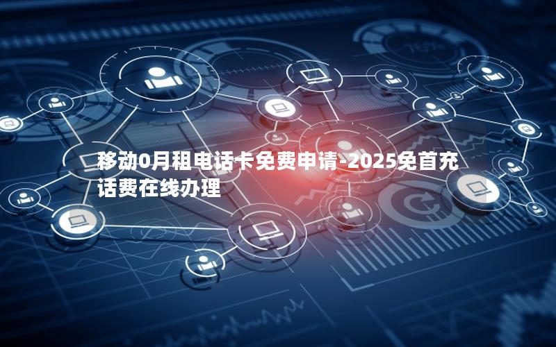 移动0月租电话卡免费申请-2025免首充话费在线办理