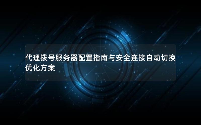 代理拨号服务器配置指南与安全连接自动切换优化方案