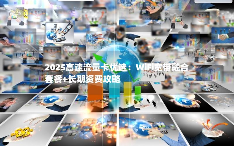 2025高速流量卡优选：WiFi宽带融合套餐+长期资费攻略