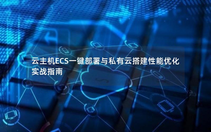 云主机ECS一键部署与私有云搭建性能优化实战指南