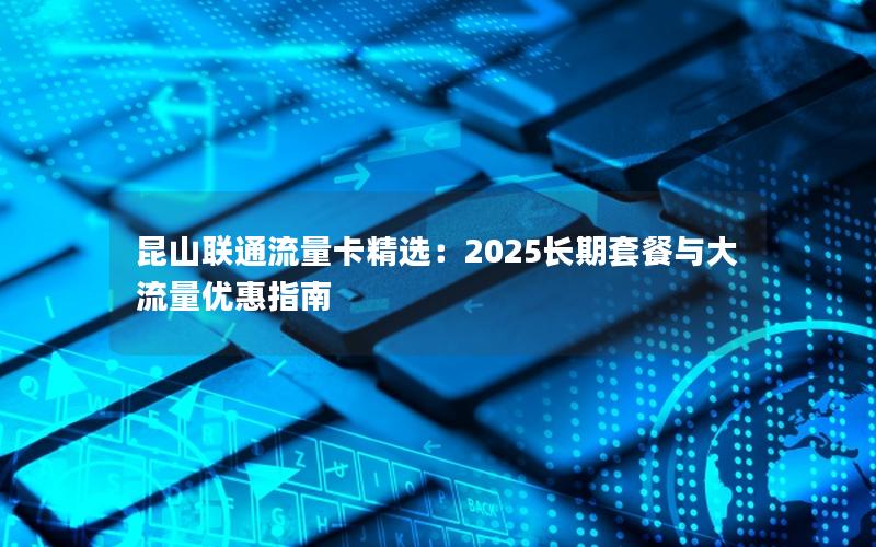 昆山联通流量卡精选：2025长期套餐与大流量优惠指南