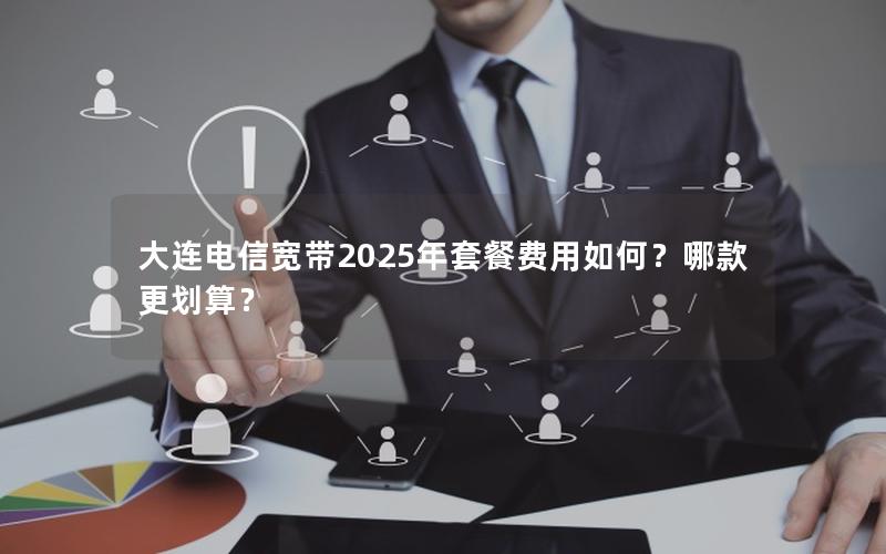 大连电信宽带2025年套餐费用如何？哪款更划算？