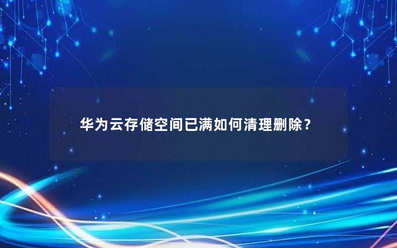 华为云存储空间已满如何清理删除？