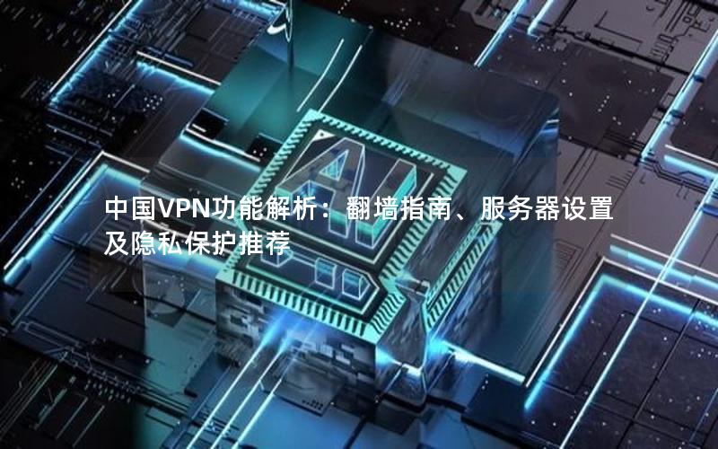 中国VPN功能解析：翻墙指南、服务器设置及隐私保护推荐