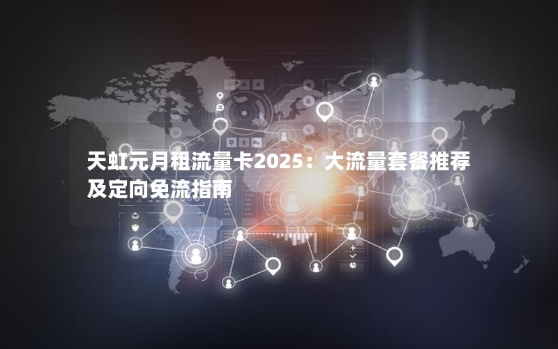 天虹元月租流量卡2025：大流量套餐推荐及定向免流指南