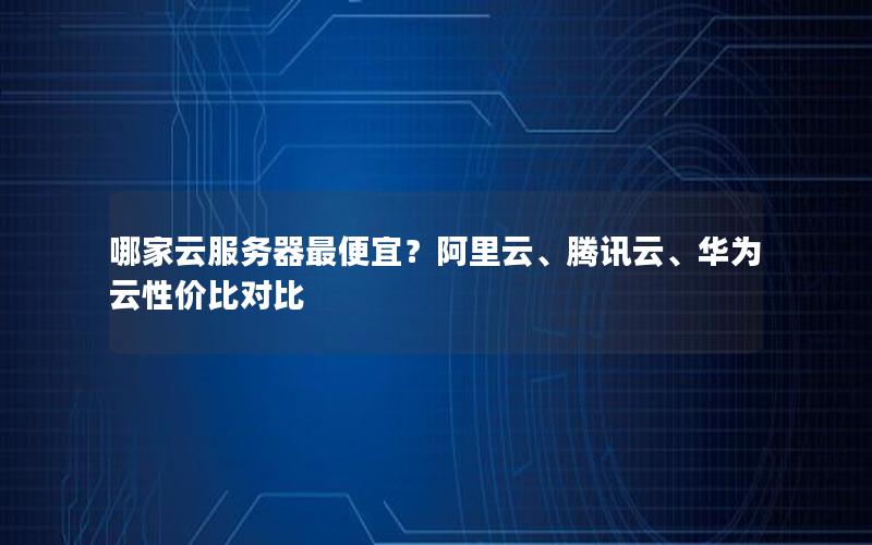 哪家云服务器最便宜？阿里云、腾讯云、华为云性价比对比