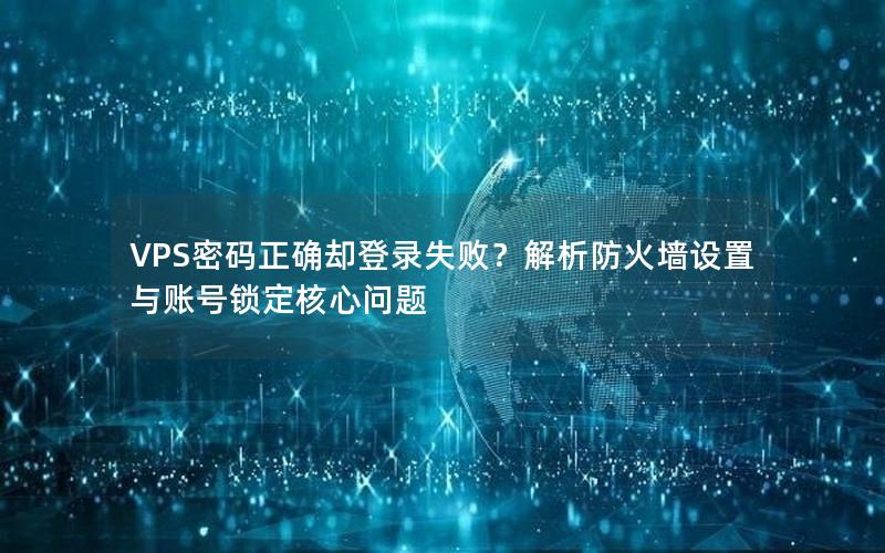 VPS密码正确却登录失败？解析防火墙设置与账号锁定核心问题