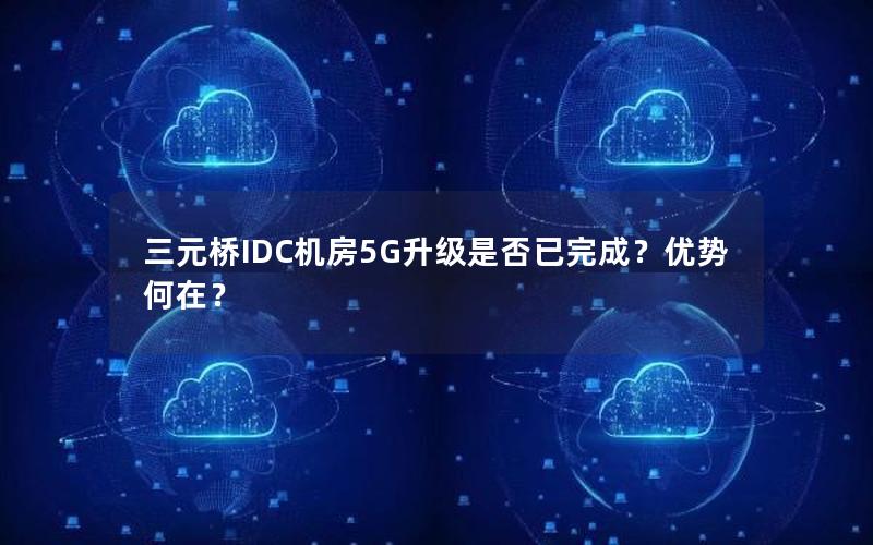 三元桥IDC机房5G升级是否已完成？优势何在？