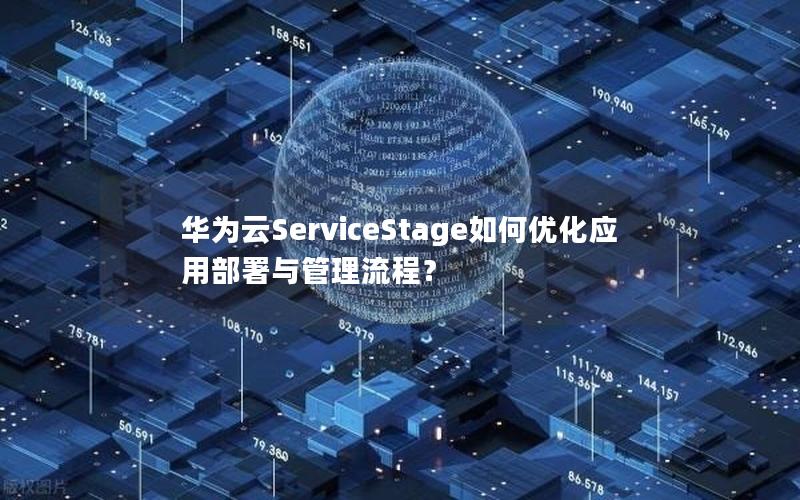 华为云ServiceStage如何优化应用部署与管理流程？