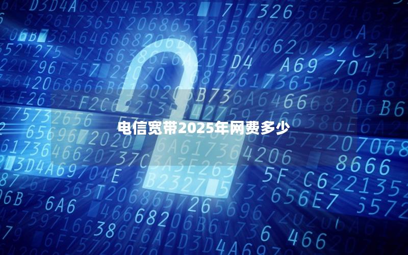 电信宽带2025年网费多少