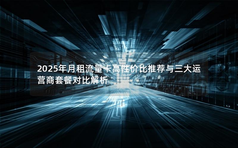 2025年月租流量卡高性价比推荐与三大运营商套餐对比解析