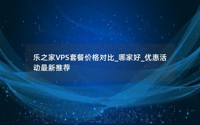 乐之家VPS套餐价格对比_哪家好_优惠活动最新推荐