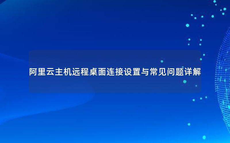 阿里云主机远程桌面连接设置与常见问题详解