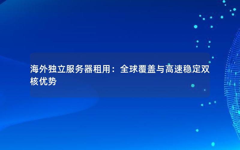 海外独立服务器租用：全球覆盖与高速稳定双核优势