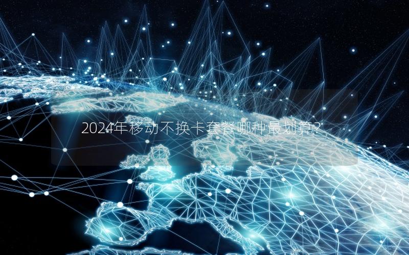 2024年移动不换卡套餐哪种最划算？