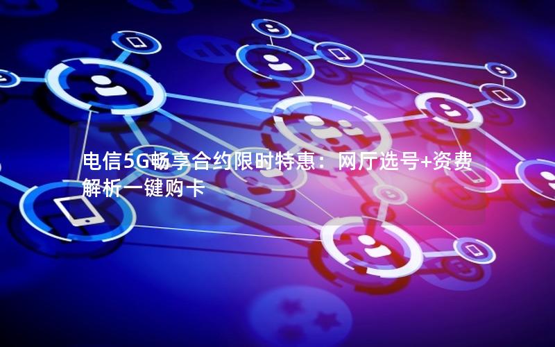 电信5G畅享合约限时特惠：网厅选号+资费解析一键购卡