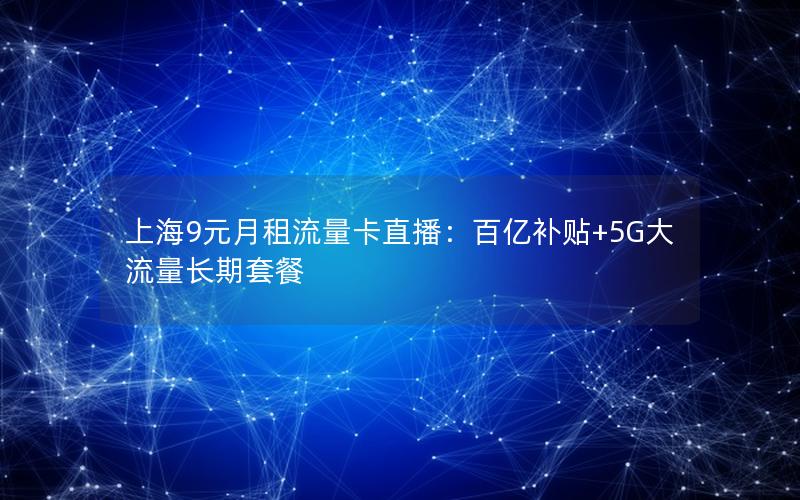 上海9元月租流量卡直播：百亿补贴+5G大流量长期套餐